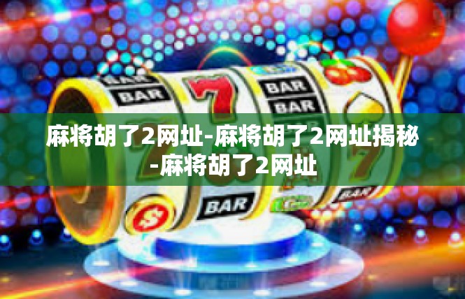 麻将胡了2网址-麻将胡了2网址揭秘-麻将胡了2网址