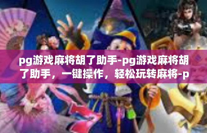 pg游戏麻将胡了助手-pg游戏麻将胡了助手，一键操作，轻松玩转麻将-pg游戏麻将胡了助手