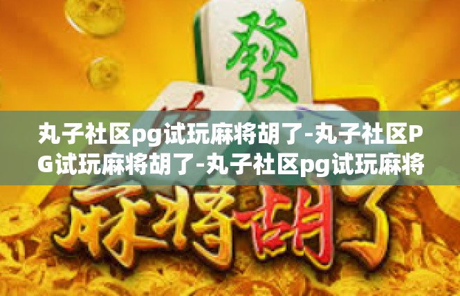 丸子社区pg试玩麻将胡了-丸子社区PG试玩麻将胡了-丸子社区pg试玩麻将胡了
