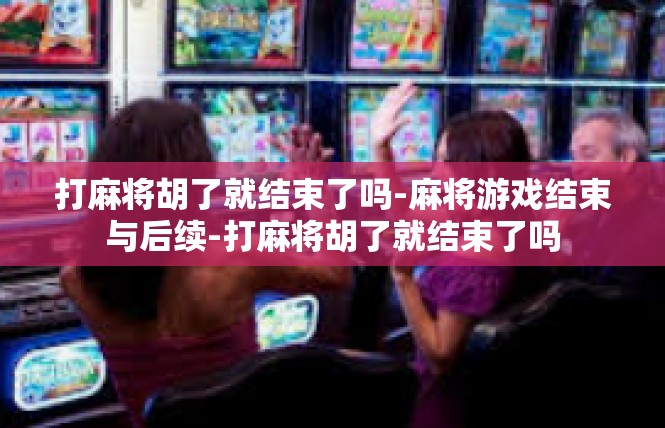 打麻将胡了就结束了吗-麻将游戏结束与后续-打麻将胡了就结束了吗