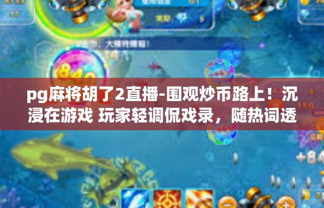 pg麻将胡了2直播-围观炒币路上！沉浸在游戏 玩家轻调侃戏录，随热词透露单场Pg麻将游戏华彩纪事-pg麻将胡了2直播