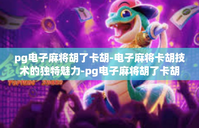 pg电子麻将胡了卡胡-电子麻将卡胡技术的独特魅力-pg电子麻将胡了卡胡