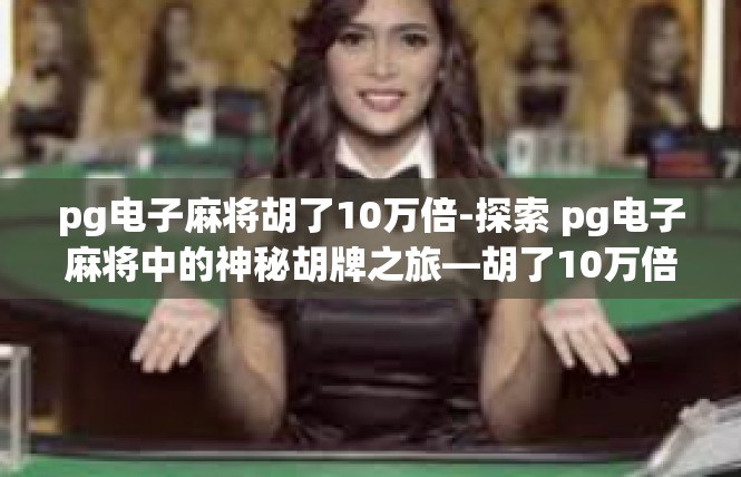 pg电子麻将胡了10万倍-探索 pg电子麻将中的神秘胡牌之旅—胡了10万倍的传奇体验-pg电子麻将胡了10万倍