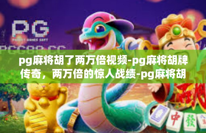 pg麻将胡了两万倍视频-pg麻将胡牌传奇，两万倍的惊人战绩-pg麻将胡了两万倍视频