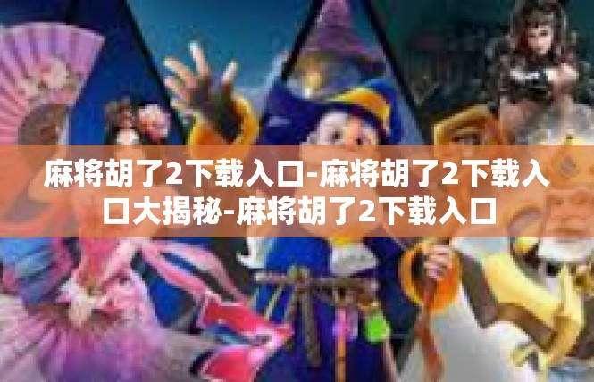 麻将胡了2下载入口-麻将胡了2下载入口大揭秘-麻将胡了2下载入口