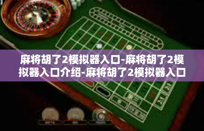 麻将胡了2模拟器入口-麻将胡了2模拟器入口介绍-麻将胡了2模拟器入口