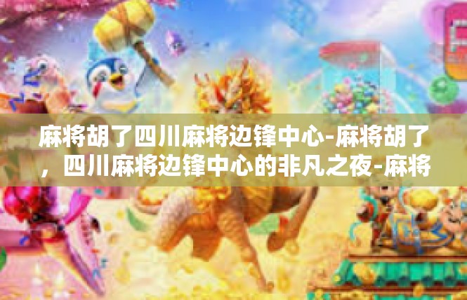 麻将胡了四川麻将边锋中心-麻将胡了，四川麻将边锋中心的非凡之夜-麻将胡了四川麻将边锋中心
