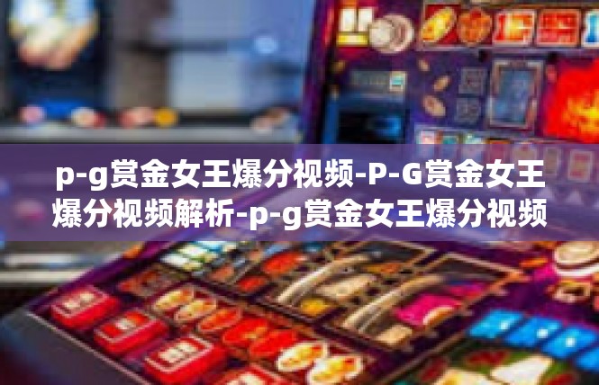 p-g赏金女王爆分视频-P-G赏金女王爆分视频解析-p-g赏金女王爆分视频