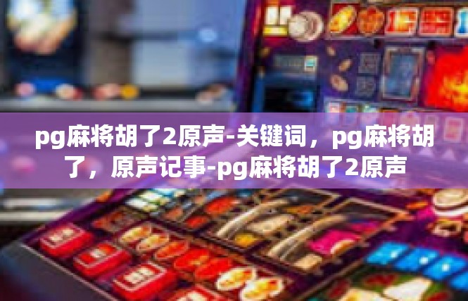 pg麻将胡了2原声-关键词，pg麻将胡了，原声记事-pg麻将胡了2原声