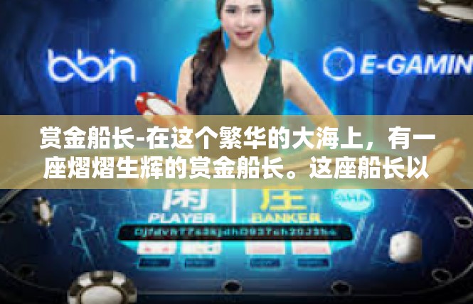 赏金船长-在这个繁华的大海上，有一座熠熠生辉的赏金船长。这座船长以其独特的魅力，吸引着无数冒险者的目光。在这里，每个勇士都有机会挑战强大的海盗，争夺丰厚的赏金。赏金船长