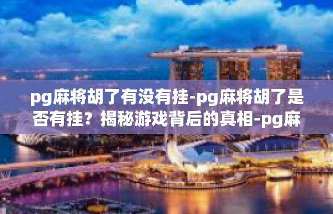 pg麻将胡了有没有挂-pg麻将胡了是否有挂？揭秘游戏背后的真相-pg麻将胡了有没有挂