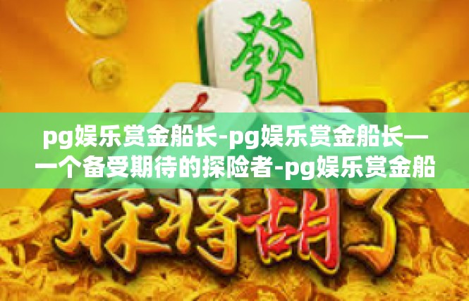 pg娱乐赏金船长-pg娱乐赏金船长—一个备受期待的探险者-pg娱乐赏金船长