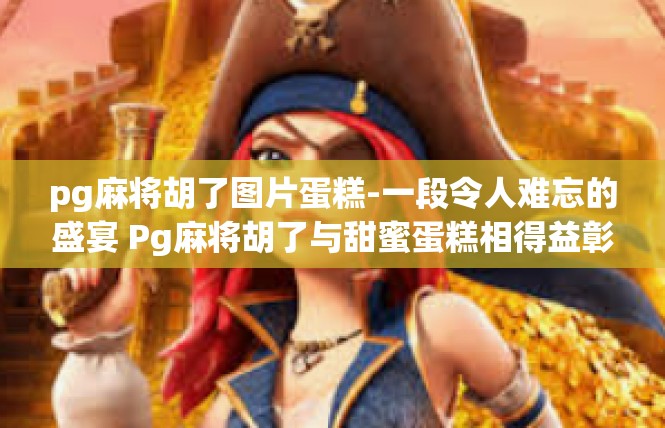 pg麻将胡了图片蛋糕-一段令人难忘的盛宴 Pg麻将胡了与甜蜜蛋糕相得益彰-pg麻将胡了图片蛋糕
