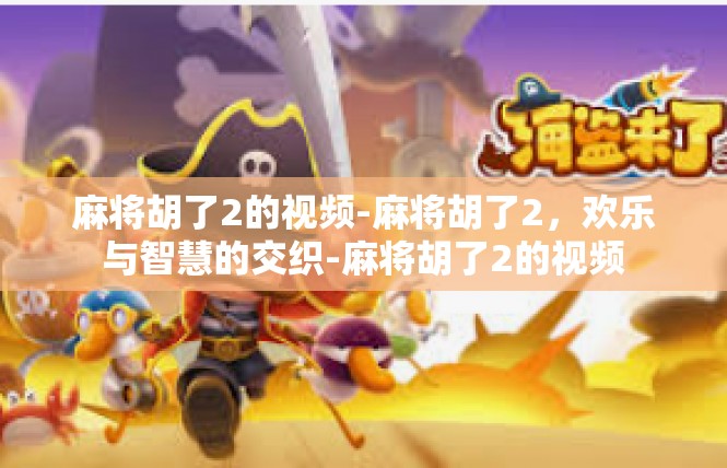 麻将胡了2的视频-麻将胡了2，欢乐与智慧的交织-麻将胡了2的视频