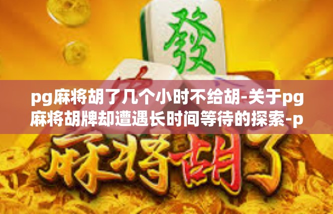 pg麻将胡了几个小时不给胡-关于pg麻将胡牌却遭遇长时间等待的探索-pg麻将胡了几个小时不给胡