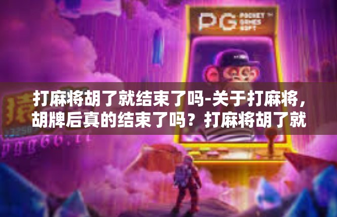 打麻将胡了就结束了吗-关于打麻将，胡牌后真的结束了吗？打麻将胡了就结束了吗