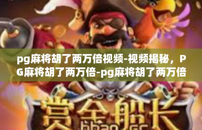 pg麻将胡了两万倍视频-视频揭秘，PG麻将胡了两万倍-pg麻将胡了两万倍视频