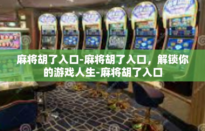 麻将胡了入口-麻将胡了入口，解锁你的游戏人生-麻将胡了入口
