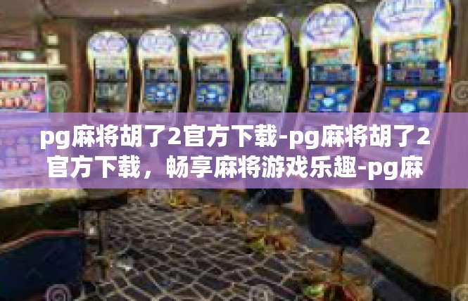 pg麻将胡了2官方下载-pg麻将胡了2官方下载，畅享麻将游戏乐趣-pg麻将胡了2官方下载