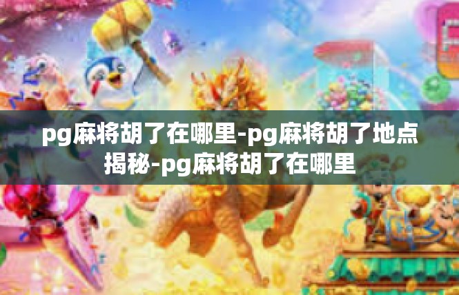 pg麻将胡了在哪里-pg麻将胡了地点揭秘-pg麻将胡了在哪里