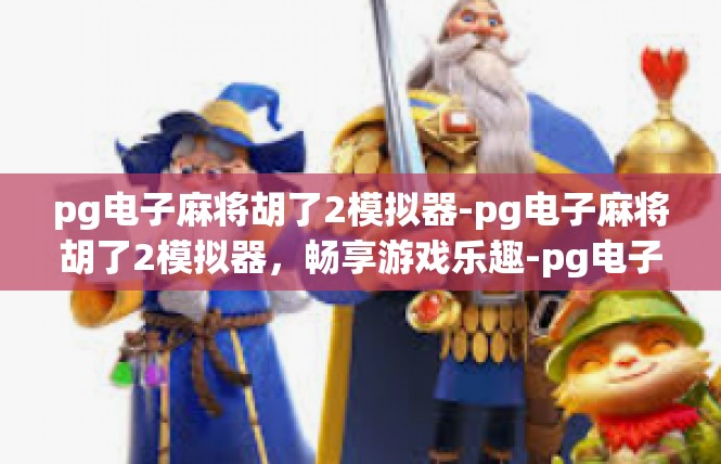 pg电子麻将胡了2模拟器-pg电子麻将胡了2模拟器，畅享游戏乐趣-pg电子麻将胡了2模拟器