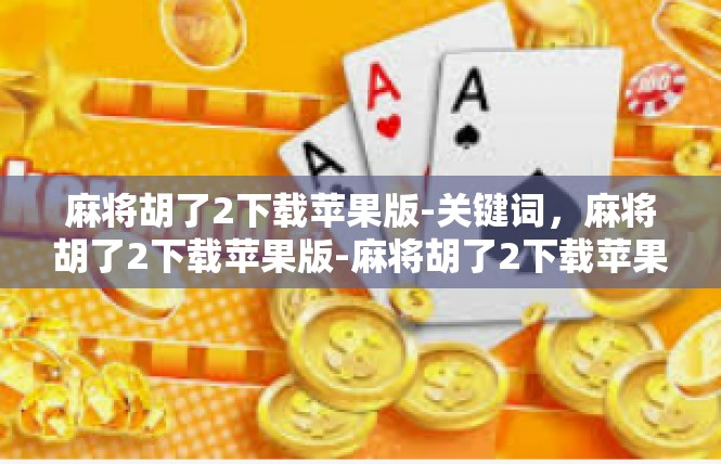 麻将胡了2下载苹果版-关键词，麻将胡了2下载苹果版-麻将胡了2下载苹果版