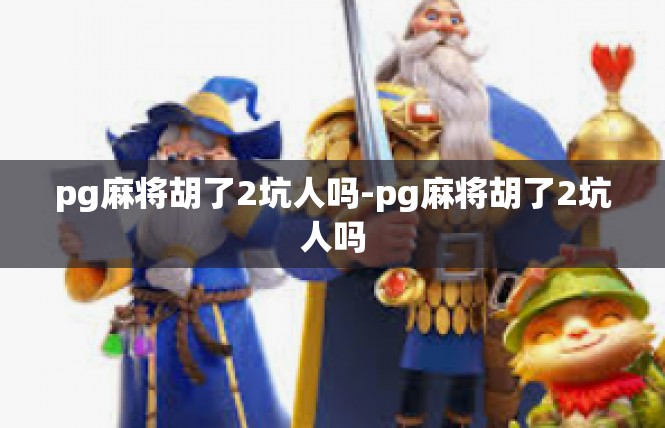 pg麻将胡了2坑人吗-pg麻将胡了2坑人吗
