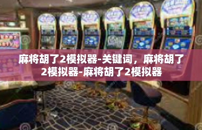 麻将胡了2模拟器-关键词，麻将胡了2模拟器-麻将胡了2模拟器