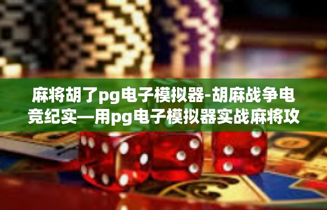 麻将胡了pg电子模拟器-胡麻战争电竞纪实—用pg电子模拟器实战麻将攻略-麻将胡了pg电子模拟器