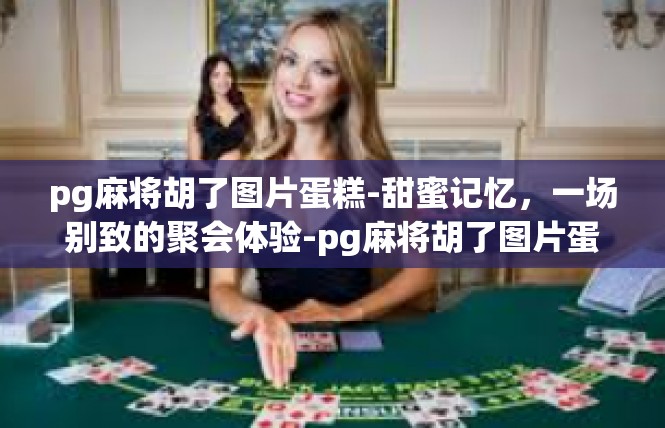 pg麻将胡了图片蛋糕-甜蜜记忆，一场别致的聚会体验-pg麻将胡了图片蛋糕