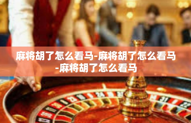 麻将胡了怎么看马-麻将胡了怎么看马-麻将胡了怎么看马