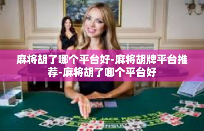 麻将胡了哪个平台好-麻将胡牌平台推荐-麻将胡了哪个平台好