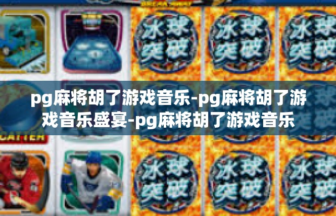 pg麻将胡了游戏音乐-pg麻将胡了游戏音乐盛宴-pg麻将胡了游戏音乐