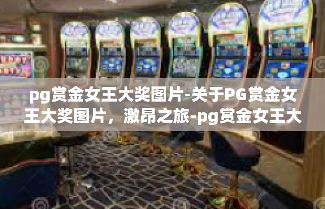 pg赏金女王大奖图片-关于PG赏金女王大奖图片，激昂之旅-pg赏金女王大奖图片