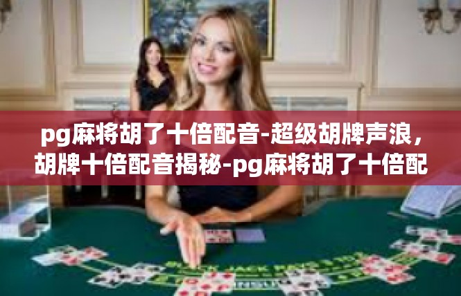 pg麻将胡了十倍配音-超级胡牌声浪，胡牌十倍配音揭秘-pg麻将胡了十倍配音