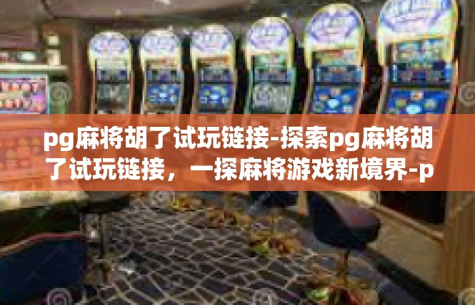 pg麻将胡了试玩链接-探索pg麻将胡了试玩链接，一探麻将游戏新境界-pg麻将胡了试玩链接