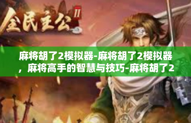 麻将胡了2模拟器-麻将胡了2模拟器，麻将高手的智慧与技巧-麻将胡了2模拟器