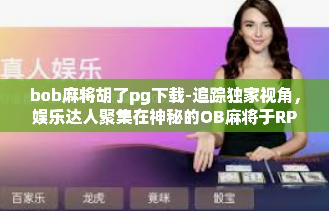 bob麻将胡了pg下载-追踪独家视角，娱乐达人聚集在神秘的OB麻将于RPG下载之中-bob麻将胡了pg下载