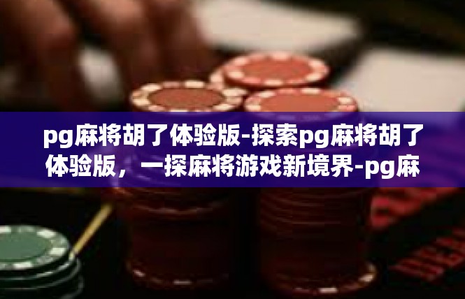 pg麻将胡了体验版-探索pg麻将胡了体验版，一探麻将游戏新境界-pg麻将胡了体验版