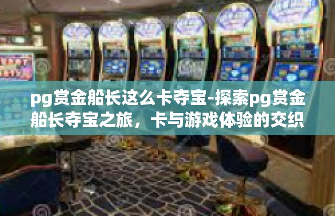 pg赏金船长这么卡夺宝-探索pg赏金船长夺宝之旅，卡与游戏体验的交织-pg赏金船长这么卡夺宝