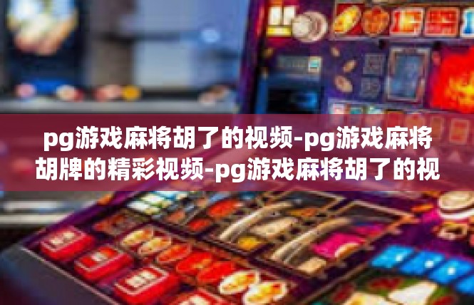 pg游戏麻将胡了的视频-pg游戏麻将胡牌的精彩视频-pg游戏麻将胡了的视频