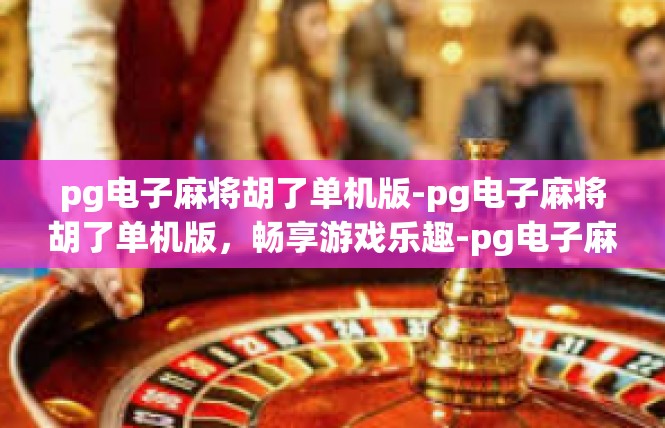 pg电子麻将胡了单机版-pg电子麻将胡了单机版，畅享游戏乐趣-pg电子麻将胡了单机版