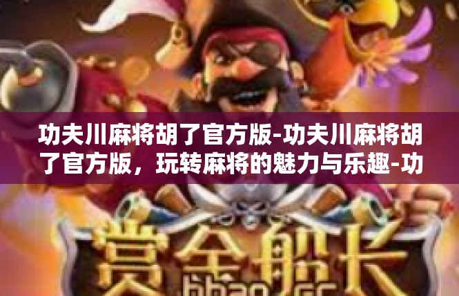 功夫川麻将胡了官方版-功夫川麻将胡了官方版，玩转麻将的魅力与乐趣-功夫川麻将胡了官方版