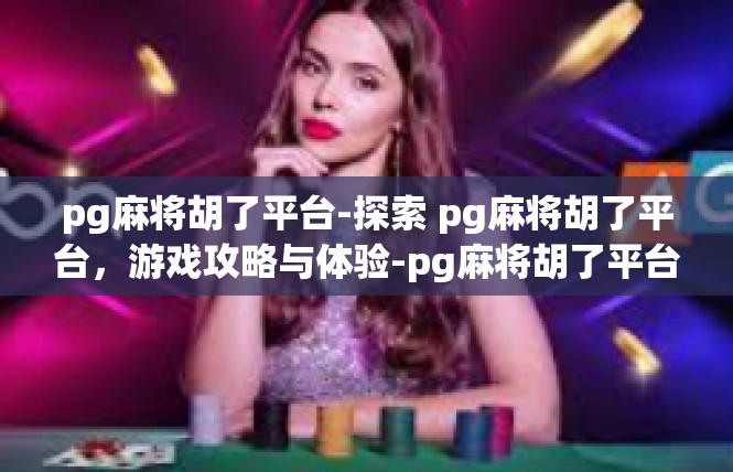 pg麻将胡了平台-探索 pg麻将胡了平台，游戏攻略与体验-pg麻将胡了平台