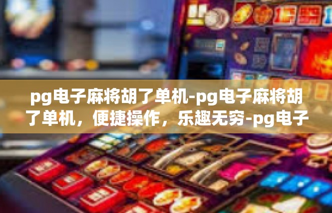 pg电子麻将胡了单机-pg电子麻将胡了单机，便捷操作，乐趣无穷-pg电子麻将胡了单机