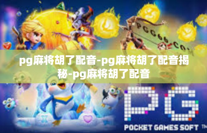 pg麻将胡了配音-pg麻将胡了配音揭秘-pg麻将胡了配音