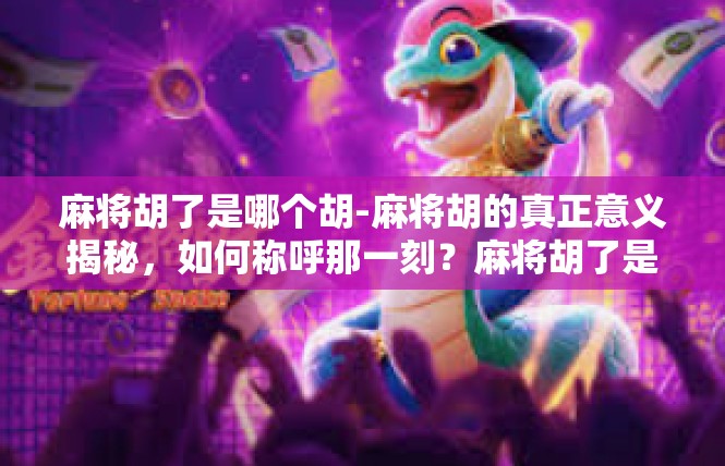 麻将胡了是哪个胡-麻将胡的真正意义揭秘，如何称呼那一刻？麻将胡了是哪个胡