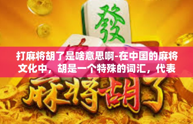 打麻将胡了是啥意思啊-在中国的麻将文化中，胡是一个特殊的词汇，代表着某种状态或成就。对于麻将爱好者来说，打麻将胡了究竟意味着什么呢？本文将围绕这个主题展开，详细解析其中的含义。打麻将胡了是啥意思啊