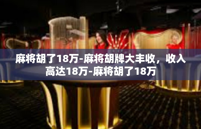 麻将胡了18万-麻将胡牌大丰收，收入高达18万-麻将胡了18万
