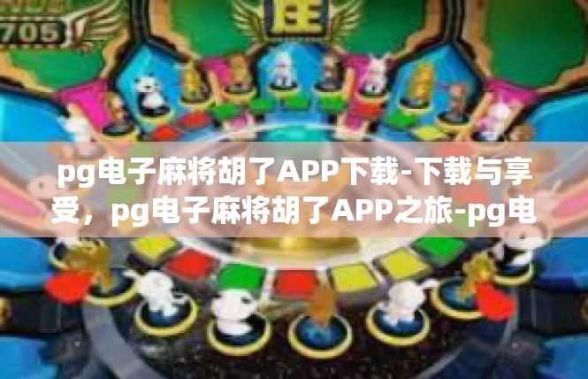 pg电子麻将胡了APP下载-下载与享受，pg电子麻将胡了APP之旅-pg电子麻将胡了APP下载